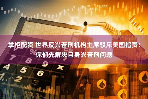 掌柜配资 世界反兴奋剂机构主席驳斥美国指责：你们先解决自身兴奋剂问题