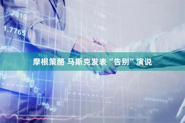 摩根策酪 马斯克发表“告别”演说