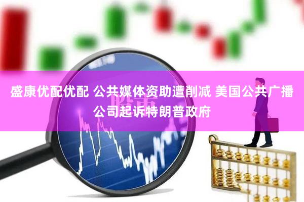 盛康优配优配 公共媒体资助遭削减 美国公共广播公司起诉特朗普政府