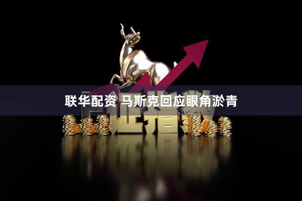 联华配资 马斯克回应眼角淤青