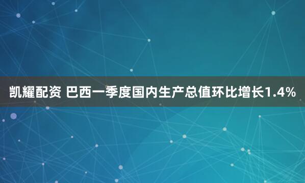 凯耀配资 巴西一季度国内生产总值环比增长1.4%