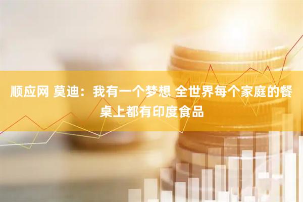 顺应网 莫迪：我有一个梦想 全世界每个家庭的餐桌上都有印度食品