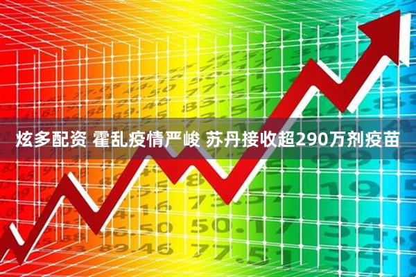 炫多配资 霍乱疫情严峻 苏丹接收超290万剂疫苗