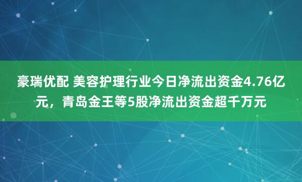 豪瑞优配 美容护理行业今日净流出资金4.76亿元，青岛金王等5股净流出资金超千万元