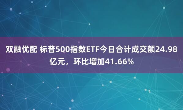 双融优配 标普500指数ETF今日合计成交额24.98亿元，环比增加41.66%