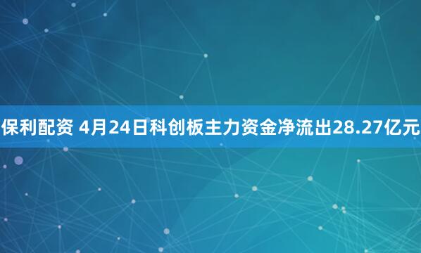 保利配资 4月24日科创板主力资金净流出28.27亿元