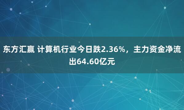 东方汇赢 计算机行业今日跌2.36%，主力资金净流出64.60亿元