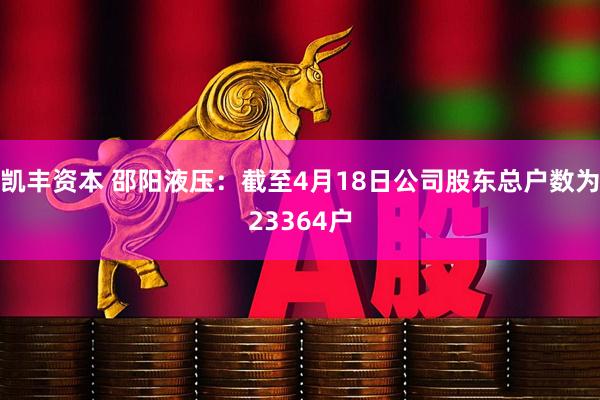 凯丰资本 邵阳液压：截至4月18日公司股东总户数为23364户