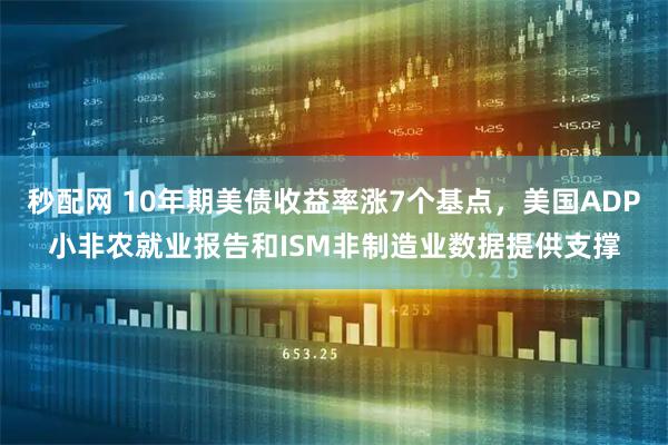 秒配网 10年期美债收益率涨7个基点，美国ADP小非农就业报告和ISM非制造业数据提供支撑