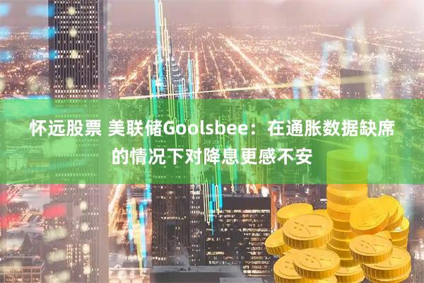 怀远股票 美联储Goolsbee：在通胀数据缺席的情况下对降息更感不安