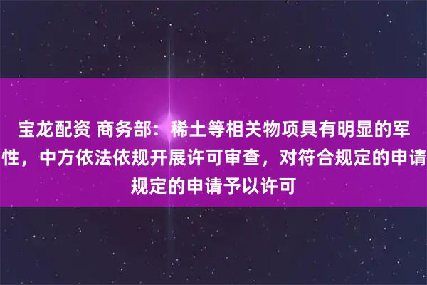 宝龙配资 商务部：稀土等相关物项具有明显的军民两用属性，中方依法依规开展许可审查，对符合规定的申请予以许可