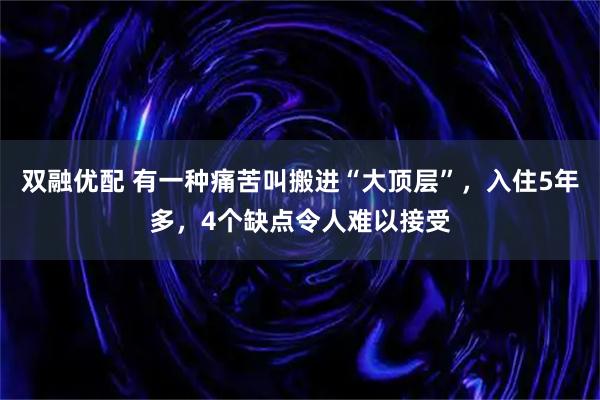 双融优配 有一种痛苦叫搬进“大顶层”，入住5年多，4个缺点令人难以接受