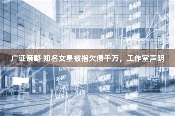 广证策略 知名女星被指欠债千万，工作室声明