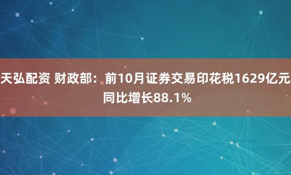 天弘配资 财政部：前10月证券交易印花税1629亿元 同比增长88.1%
