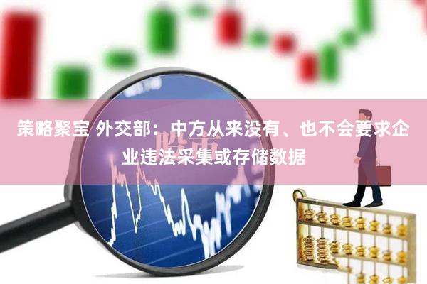 策略聚宝 外交部：中方从来没有、也不会要求企业违法采集或存储数据