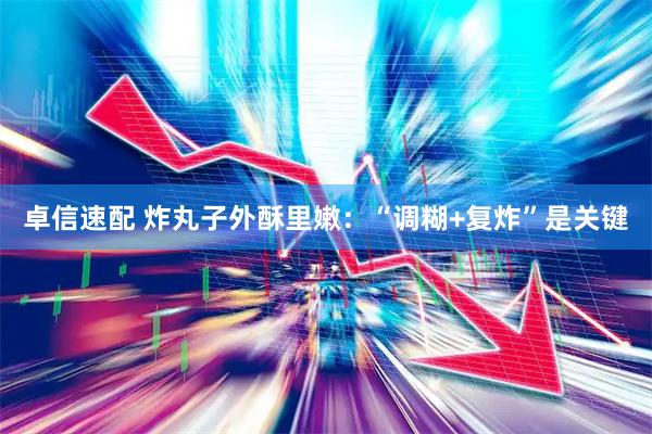 卓信速配 炸丸子外酥里嫩：“调糊+复炸”是关键