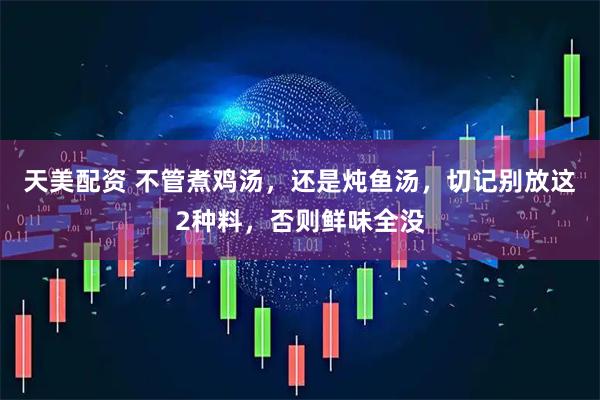 天美配资 不管煮鸡汤，还是炖鱼汤，切记别放这2种料，否则鲜味全没