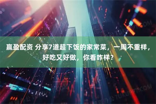 赢盈配资 分享7道超下饭的家常菜，一周不重样，好吃又好做，你看咋样？