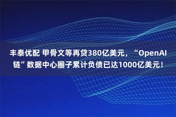 丰泰优配 甲骨文等再贷380亿美元，“OpenAI链”数据中心圈子累计负债已达1000亿美元！