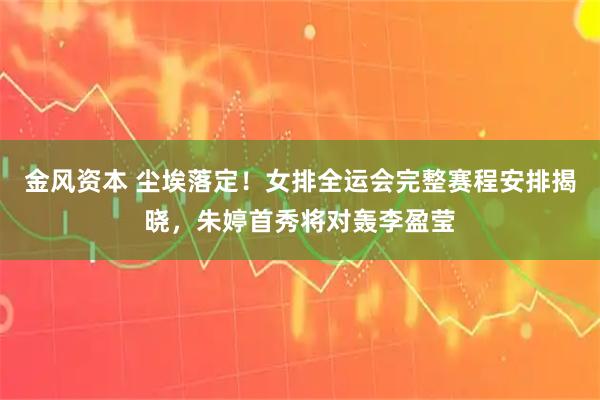 金风资本 尘埃落定！女排全运会完整赛程安排揭晓，朱婷首秀将对轰李盈莹