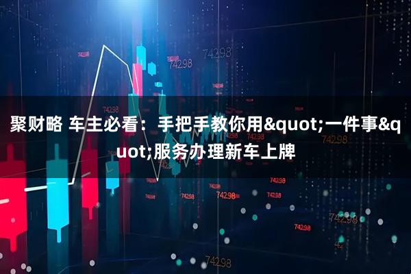 聚财略 车主必看：手把手教你用"一件事"服务办理新车上牌