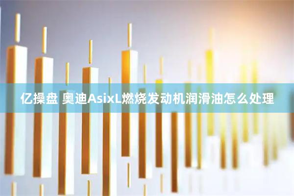 亿操盘 奥迪AsixL燃烧发动机润滑油怎么处理