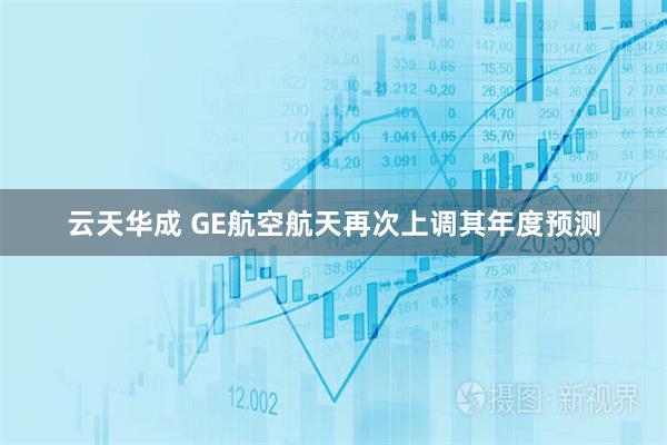 云天华成 GE航空航天再次上调其年度预测