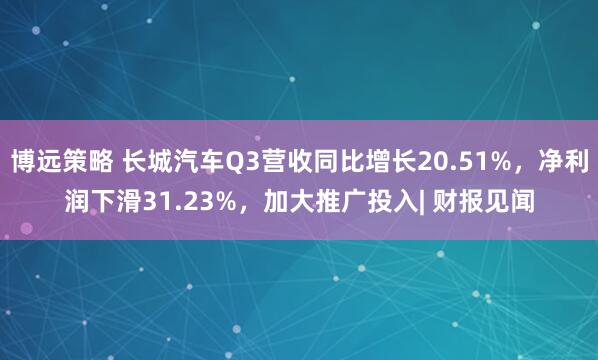 博远策略 长城汽车Q3营收同比增长20.51%，净利润下滑31.23%，加大推广投入| 财报见闻
