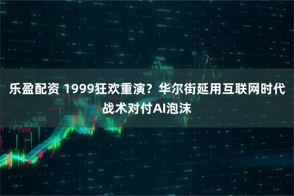 乐盈配资 1999狂欢重演？华尔街延用互联网时代战术对付AI泡沫