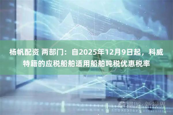 杨帆配资 两部门：自2025年12月9日起，科威特籍的应税船舶适用船舶吨税优惠税率
