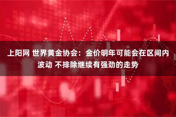 上阳网 世界黄金协会：金价明年可能会在区间内波动 不排除继续有强劲的走势