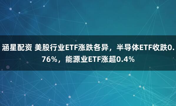 涵星配资 美股行业ETF涨跌各异，半导体ETF收跌0.76%，能源业ETF涨超0.4%