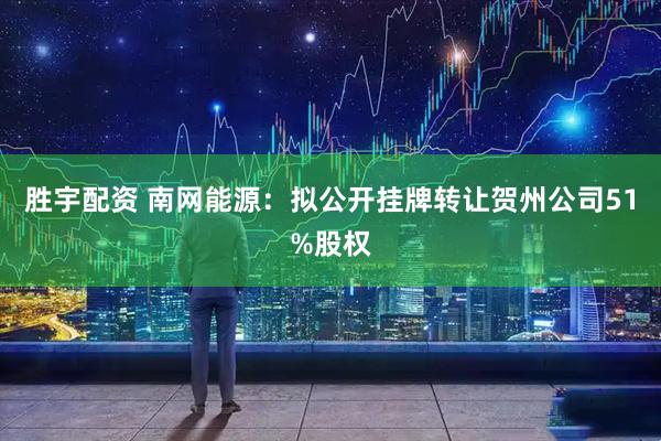 胜宇配资 南网能源：拟公开挂牌转让贺州公司51%股权