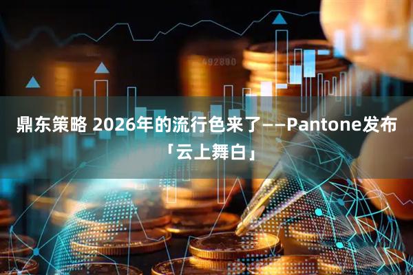 鼎东策略 2026年的流行色来了——Pantone发布「云上舞白」
