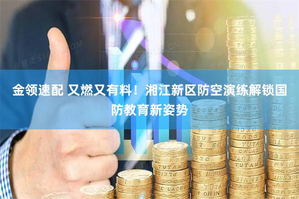 金领速配 又燃又有料！湘江新区防空演练解锁国防教育新姿势