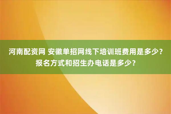 河南配资网 安徽单招网线下培训班费用是多少？报名方式和招生办电话是多少？