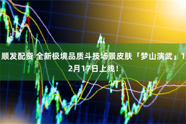 顺发配资 全新极境品质斗技场景皮肤「梦山演武」12月17日上线！