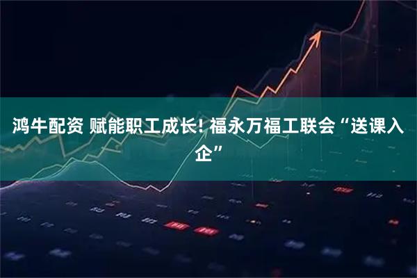 鸿牛配资 赋能职工成长! 福永万福工联会“送课入企”
