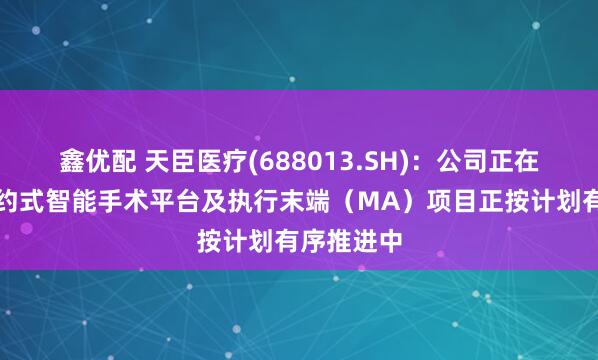 鑫优配 天臣医疗(688013.SH)：公司正在研发的集约式智能手术平台及执行末端（MA）项目正按计划有序推进中