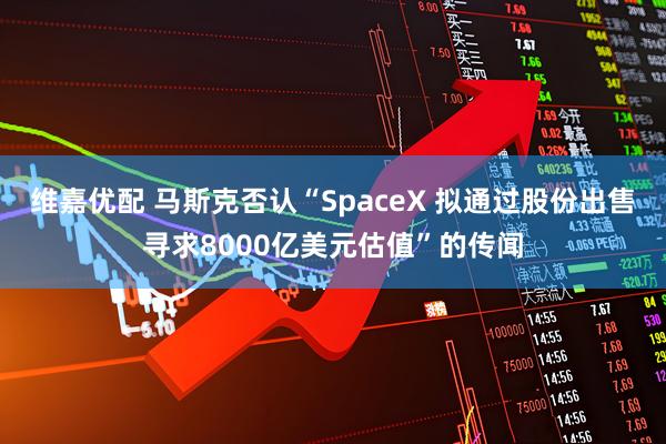 维嘉优配 马斯克否认“SpaceX 拟通过股份出售寻求8000亿美元估值”的传闻