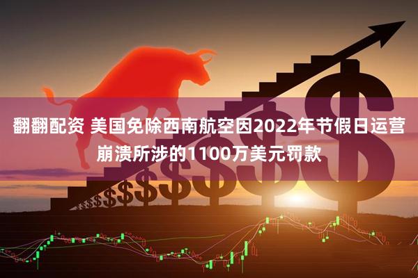 翻翻配资 美国免除西南航空因2022年节假日运营崩溃所涉的1100万美元罚款