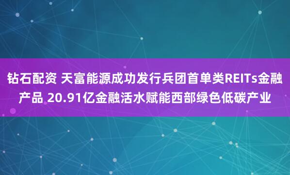 钻石配资 天富能源成功发行兵团首单类REITs金融产品 20.91亿金融活水赋能西部绿色低碳产业