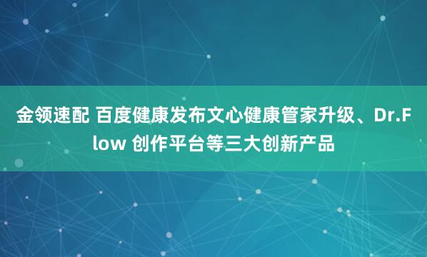 金领速配 百度健康发布文心健康管家升级、Dr.Flow 创作平台等三大创新产品