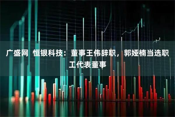 广盛网  恒银科技：董事王伟辞职，郭娅楠当选职工代表董事