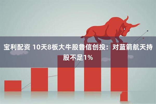 宝利配资 10天8板大牛股鲁信创投：对蓝箭航天持股不足1%