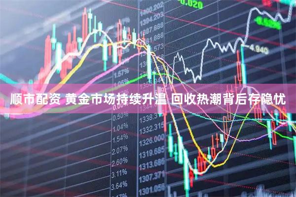 顺市配资 黄金市场持续升温 回收热潮背后存隐忧