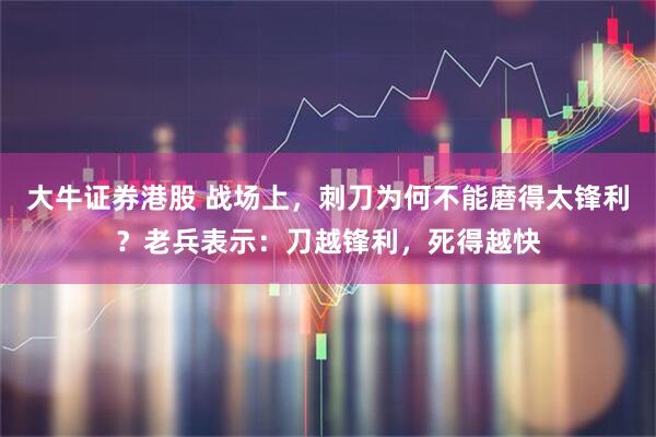 大牛证券港股 战场上，刺刀为何不能磨得太锋利？老兵表示：刀越锋利，死得越快