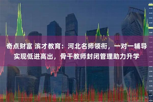 奇点财富 滨才教育：河北名师领衔，一对一辅导实现低进高出，骨干教师封闭管理助力升学
