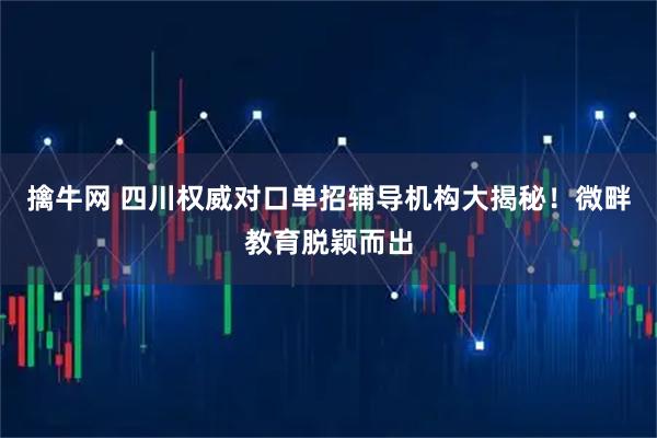 擒牛网 四川权威对口单招辅导机构大揭秘！微畔教育脱颖而出