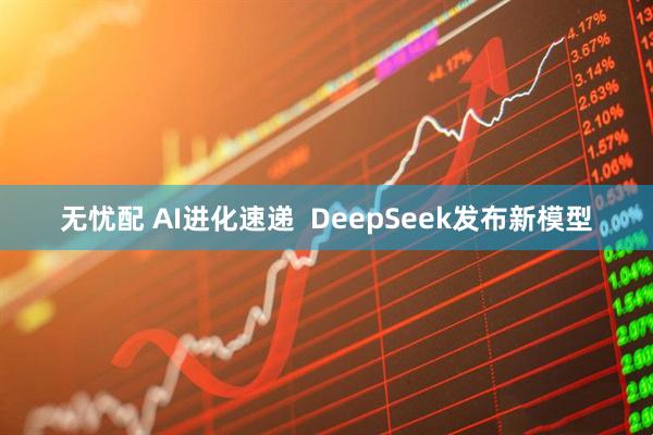 无忧配 AI进化速递  DeepSeek发布新模型
